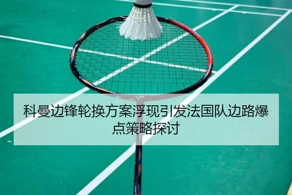 科曼边锋轮换方案浮现引发法国队边路爆点策略探讨