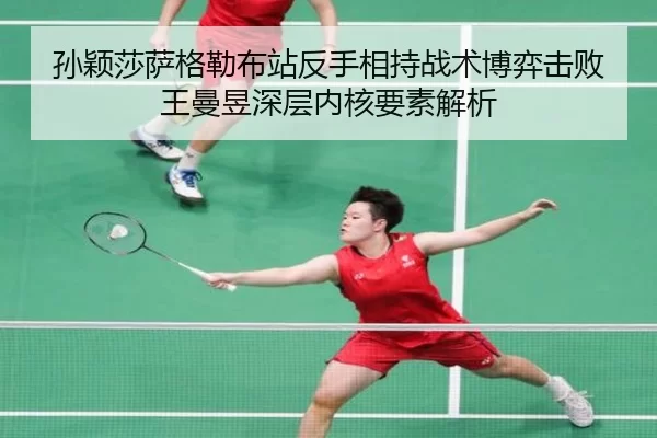 孙颖莎萨格勒布站反手相持战术博弈击败王曼昱深层内核要素解析