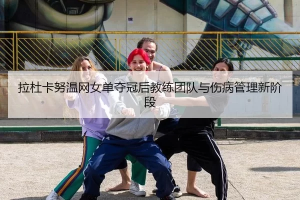 拉杜卡努温网女单夺冠后教练团队与伤病管理新阶段